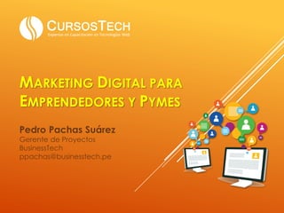MARKETING DIGITAL PARA
EMPRENDEDORES Y PYMES
Pedro Pachas Suárez
Gerente de Proyectos
BusinessTech
ppachas@businesstech.pe
 