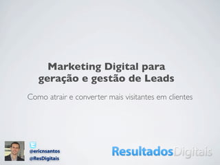 Como atrair e converter mais visitantes em clientes
Marketing Digital para
geração e gestão de Leads
@ericnsantos
@ResDigitais
 