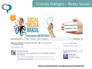 https://www.facebook.com/groups/socialmediabrasil
Criando Diálogos – Redes Sociais
 