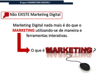 O que é MARKETING DIGITAL?




Não EXISTE Marketing Digital

 Marketing Digital nada mais é do que o
 MARKETING utilizando-se de maneira e
        ferramentas interativas.


              O que é
 