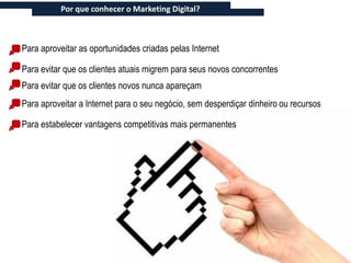 Por que conhecer o Marketing Digital?



Para aproveitar as oportunidades criadas pelas Internet

Para evitar que os clientes atuais migrem para seus novos concorrentes
Para evitar que os clientes novos nunca apareçam
Para aproveitar a Internet para o seu negócio, sem desperdiçar dinheiro ou recursos

Para estabelecer vantagens competitivas mais permanentes
 