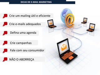 DICAS DE E-MAIL MARKETING




Crie um mailing útil e eficiente

Crie e-mails adequados

Defina uma agenda


Crie campanhas

Fale com seu consumidor

NÃO O ABORREÇA
 