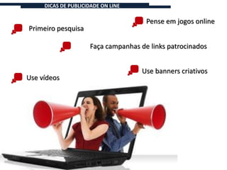 DICAS DE PUBLICIDADE ON LINE

                                      Pense em jogos online
Primeiro pesquisa

                     Faça campanhas de links patrocinados


                                    Use banners criativos
Use vídeos
 