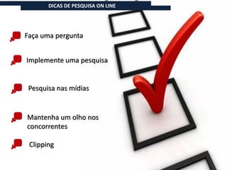 DICAS DE PESQUISA ON LINE




Faça uma pergunta


Implemente uma pesquisa


 Pesquisa nas mídias


Mantenha um olho nos
concorrentes

 Clipping
 