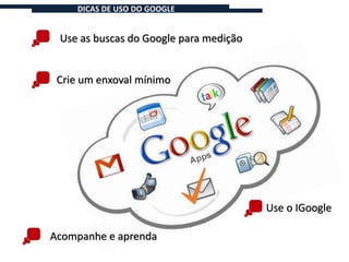 DICAS DE USO DO GOOGLE


 Use as buscas do Google para medição


 Crie um enxoval mínimo




                                        Use o IGoogle

Acompanhe e aprenda
 