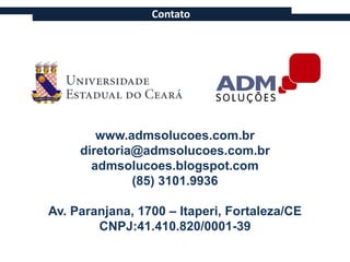 Contato




        www.admsolucoes.com.br
     diretoria@admsolucoes.com.br
       admsolucoes.blogspot.com
              (85) 3101.9936

Av. Paranjana, 1700 – Itaperi, Fortaleza/CE
        CNPJ:41.410.820/0001-39
 