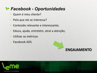 Facebook - Oportunidades
• Quem é meu cliente?
• Pelo que ele se interessa?
• Conteúdo relevante e interessante;
• Educa, ajuda, entretém, atrai a atenção;
• Utilizar as métricas
• Facebook ADS
ENGAJAMENTO
 