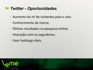 Twitter - Oportunidades
• Aumento do nº de visitantes para o site;
• Conhecimento da marca;
• Ótimos resultados na pesquisa online;
• Interação com os seguidores;
• Usar hashtags úteis.
 