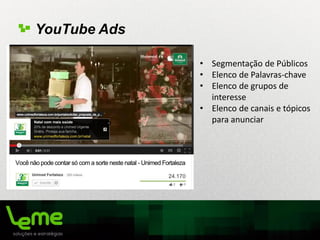 YouTube Ads
• Segmentação de Públicos
• Elenco de Palavras-chave
• Elenco de grupos de
interesse
• Elenco de canais e tópicos
para anunciar
 