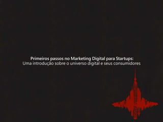 Primeiros passos no Marketing Digital para Startups:
Uma introdução sobre o universo digital e seus consumidores
 