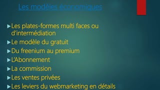 Les modèles économiques
Les plates-formes multi faces ou
d’intermédiation
Le modèle du gratuit
Du freenium au premium
L’Abonnement
La commission
Les ventes privées
Les leviers du webmarketing en détails
 