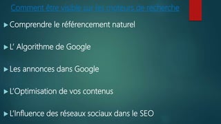 Comment être visible sur les moteurs de recherche
 Comprendre le référencement naturel
 L’ Algorithme de Google
 Les annonces dans Google
 L’Optimisation de vos contenus
 L’Influence des réseaux sociaux dans le SEO
 