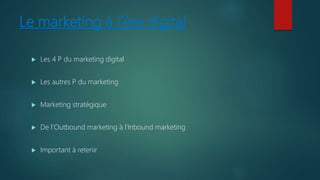 Le marketing à l’ère digital
 Les 4 P du marketing digital
 Les autres P du marketing
 Marketing stratégique
 De l’Outbound marketing à l’Inbound marketing
 Important à retenir
 