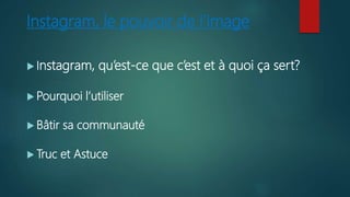 Instagram, le pouvoir de l’image
 Instagram, qu’est-ce que c’est et à quoi ça sert?
 Pourquoi l’utiliser
 Bâtir sa communauté
 Truc et Astuce
 