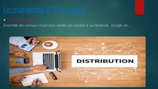Le marketing à l’ère digital
 Distribution (Place)
Ensemble des cannaux choisit pour vendre son produit d’ où Facebook , Google, etc…
 