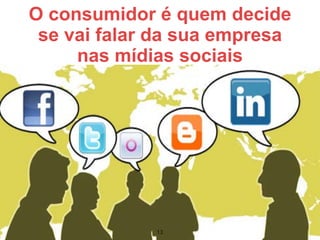 O consumidor é quem decide
 se vai falar da sua empresa
     nas mídias sociais




             13
 