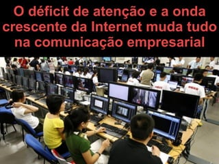 O déficit de atenção e a onda
crescente da Internet muda tudo
  na comunicação empresarial




               14
 