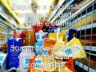 Esqueça a discussão
  entre publicidade
   online e offline.


Sua empresa tem que
  estar onde está o
    consumidor.
          2
 