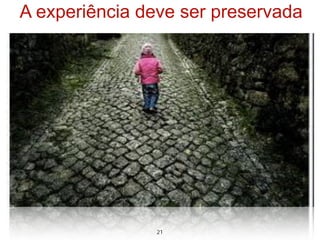 A experiência deve ser preservada




               21
 