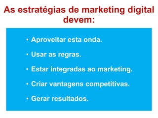 As estratégias de marketing digital
             devem:

     • Aproveitar esta onda.

     • Usar as regras.

     • Estar integradas ao marketing.

     • Criar vantagens competitivas.

     • Gerar resultados.
 