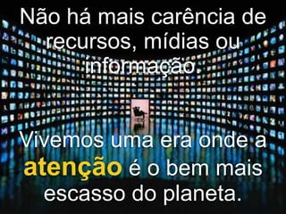 Não há mais carência de
  recursos, mídias ou
      informação.


Vivemos uma era onde a
atenção é o bem mais
  escasso do planeta.
           3
 