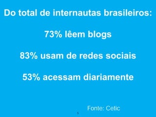 Do total de internautas brasileiros:

         73% lêem blogs

   83% usam de redes sociais

    53% acessam diariamente


                     Fonte: Cetic
                 5
 