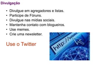 Divulgação

  •   Divulgue em agregadores e listas.
  •   Participe de Fóruns.
  •   Divulgue nas mídias sociais.
  •   Mantenha contato com blogueiros.
  •   Use memes.
  •   Crie uma newsletter.

  Use o Twitter
 