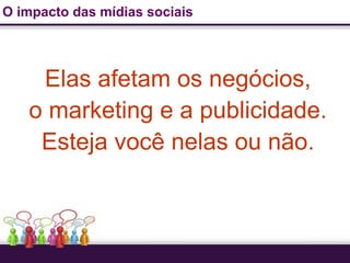 O impacto das mídias sociais




    Elas afetam os negócios,
   o marketing e a publicidade.
    Esteja você nelas ou não.
 