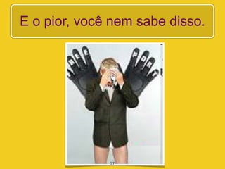 E o pior, você nem sabe disso.




              57
 