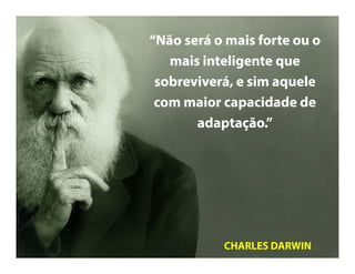 CHARLES DARWIN
“Não será o mais forte ou
o mais inteligente que
sobreviverá, e sim aquele
com maior capacidade de
adaptação.”
 