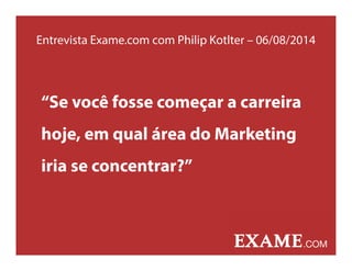 Entrevista Exame.com com Philip Kotlter – 06/08/2014
“Se você fosse começar a carreira
hoje, em qual área do Marketing
iria se concentrar?”
 