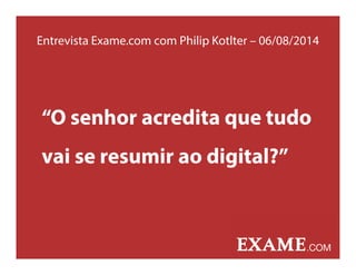 Entrevista Exame.com com Philip Kotlter – 06/08/2014
“O senhor acredita que tudo
vai se resumir ao digital?”
 