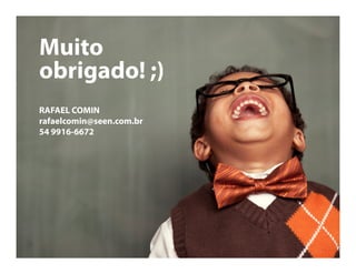 Muito
obrigado! ;)
RAFAEL COMIN
rafaelcomin@seen.com.br
54 9916-6672
 