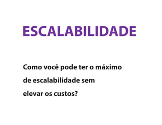 Como você pode ter o
máximo de escalabilidade
sem
elevar os custos?
ESCALABILIDADE
 