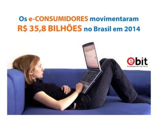 Os e-CONSUMIDORES movimentaram
R$ 35,8 BILHÕES no Brasil em 2014
 