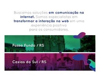 Buscamos soluções em comunicação na
internet. Somos especialistas em
transformar a interação na web em uma
experiência positiva
para os consumidores.
Caxias do Sul / RS
Passo Fundo / RS
 