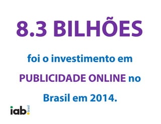 foi o investimento em
PUBLICIDADE ONLINE
no Brasil em 2014.
8.3 BILHÕES
 
