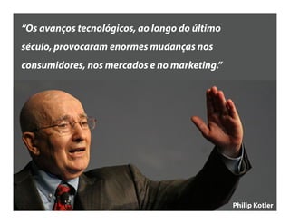 “Os avanços tecnológicos, ao longo do
último século, provocaram enormes
mudanças nos consumidores, nos
mercados e no marketing.”
Philip Kotler
 
