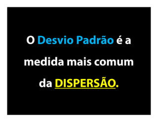 O Desvio Padrão é a
medida mais
comum da
DISPERSÃO.
 