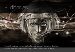 Audiências
Como ele navega, em quais plataformas, quantos são, o que desejam,
em que momento da sua estratégia sua audiência será alcançada
 