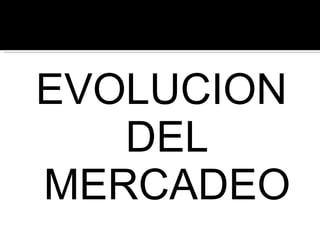 <ul><li>EVOLUCION DEL MERCADEO </li></ul>