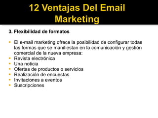 <ul><li>3. Flexibilidad de formatos </li></ul><ul><li>El e-mail marketing ofrece la posibilidad de configurar todas las fo...
