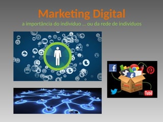 Marketing Digital
a importância do indivíduo … ou da rede de indivíduos
 