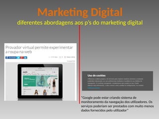 “Google pode estar criando sistema de
monitoramento da navegação dos utilizadores. Os
serviços poderiam ser prestados com muito menos
dados fornecidos pelo utilizador”
Marketing Digital
diferentes abordagens aos p’s do marketing digital
 