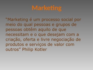 “Marketing é um processo social por
meio do qual pessoas e grupos de
pessoas obtêm aquilo de que
necessitam e o que desejam com a
criação, oferta e livre negociação de
produtos e serviços de valor com
outros” Philip Kotler
Marketing
 