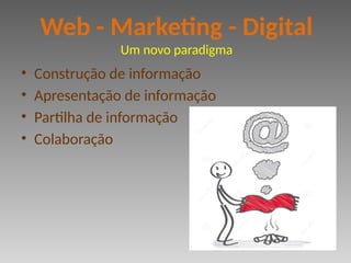 • Construção de informação
• Apresentação de informação
• Partilha de informação
• Colaboração
Web - Marketing - Digital
Um novo paradigma
 