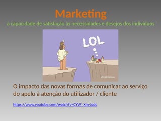 O impacto das novas formas de comunicar ao serviço
do apelo à atenção do utilizador / cliente
https://www.youtube.com/watch?v=CYW_Xm-Jodc
Marketing
a capacidade de satisfação às necessidades e desejos dos individuos
 