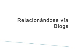 Relacionándose vía
Blogs
 