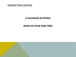 MARKETING DIGITAL
O SALVADOR DA PÁTRIA
MEDO DE FICAR PARA TRÁS
 