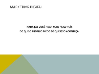 MARKETING DIGITAL
NADA FAZ VOCÊ FICAR MAIS PARA TRÁS
DO QUE O PRÓPRIO MEDO DE QUE ISSO ACONTEÇA.
 
